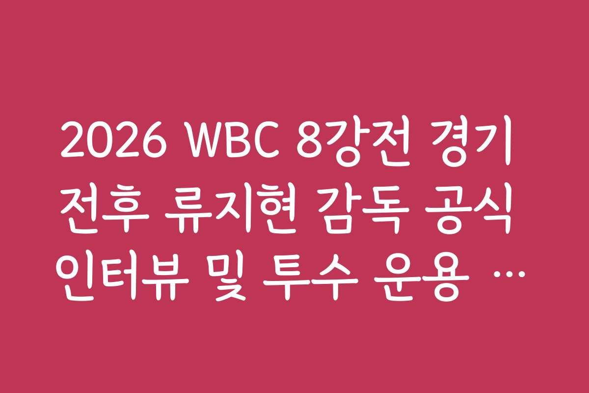 2026 WBC 8강전 경기 전후 류지현 감독 공식 인터뷰 및 투수 운용 계획 전문