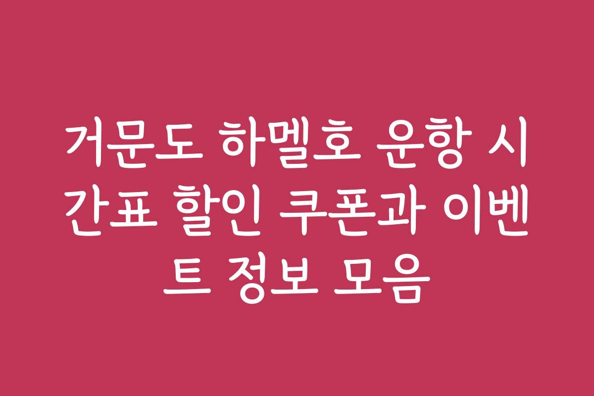 거문도 하멜호 운항 시간표 할인 쿠폰과 이벤트 정보 모음