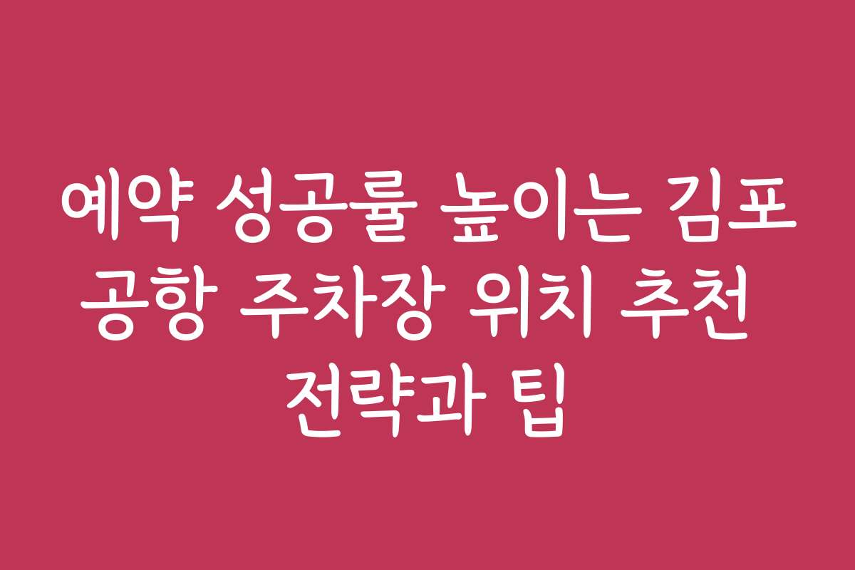 예약 성공률 높이는 김포공항 주차장 위치 추천 전략과 팁