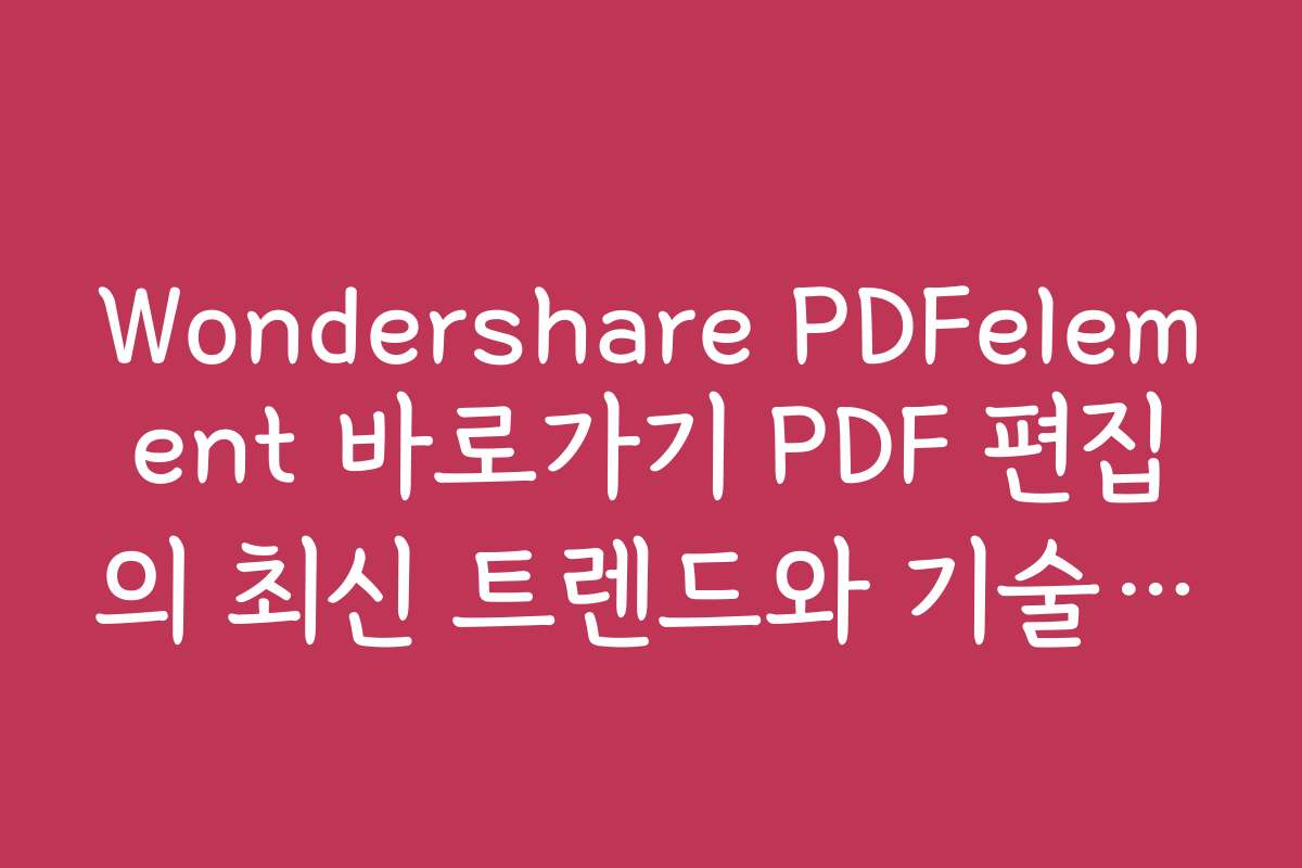 Wondershare PDFelement 바로가기 PDF 편집의 최신 트렌드와 기술 발전