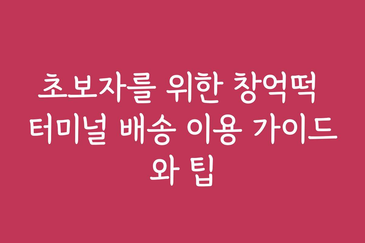초보자를 위한 창억떡 터미널 배송 이용 가이드와 팁