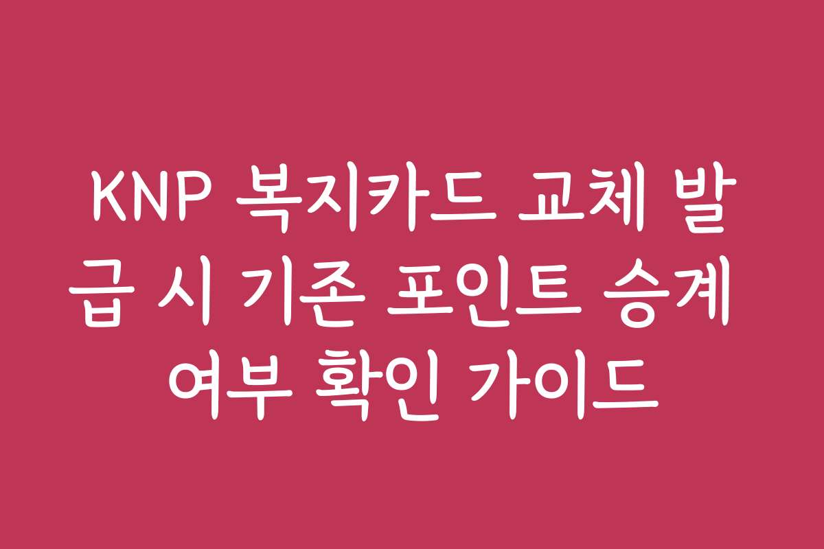 KNP 복지카드 교체 발급 시 기존 포인트 승계 여부 확인 가이드