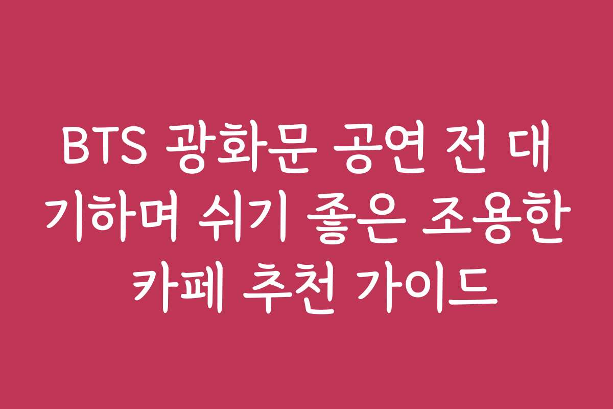 BTS 광화문 공연 전 대기하며 쉬기 좋은 조용한 카페 추천 가이드