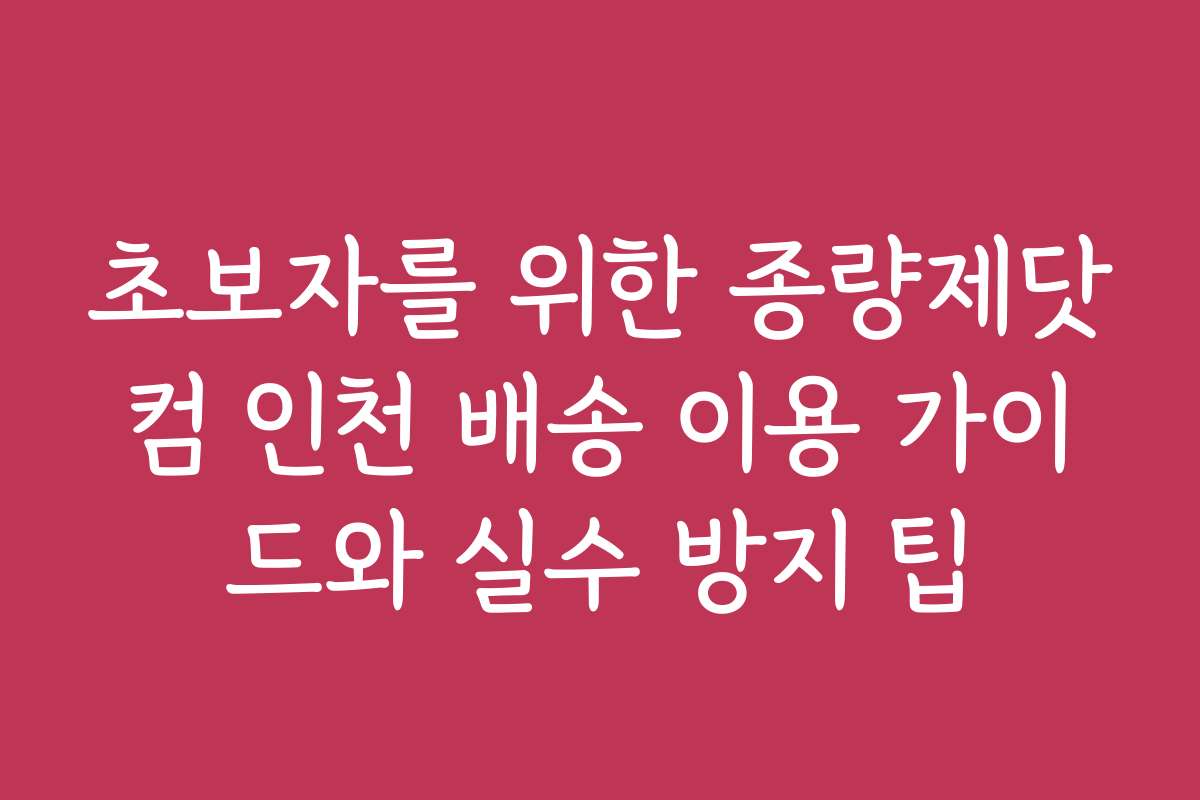 초보자를 위한 종량제닷컴 인천 배송 이용 가이드와 실수 방지 팁