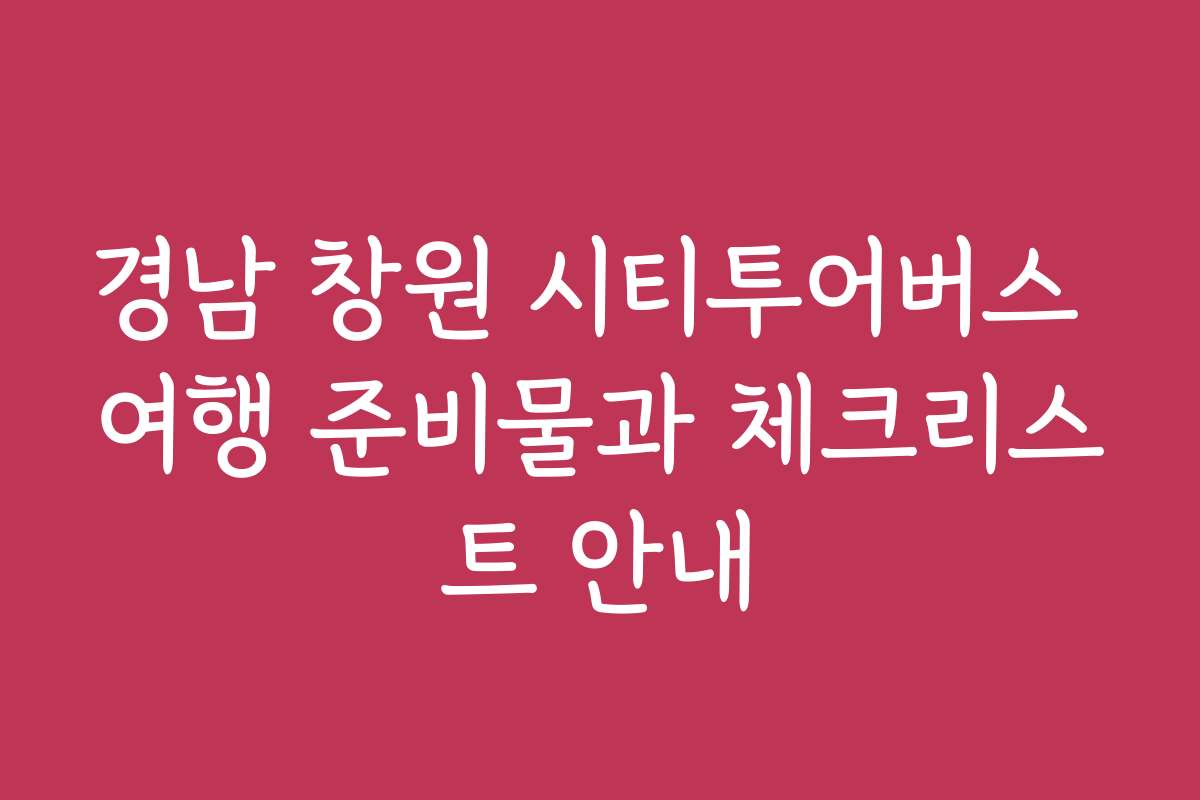경남 창원 시티투어버스 여행 준비물과 체크리스트 안내