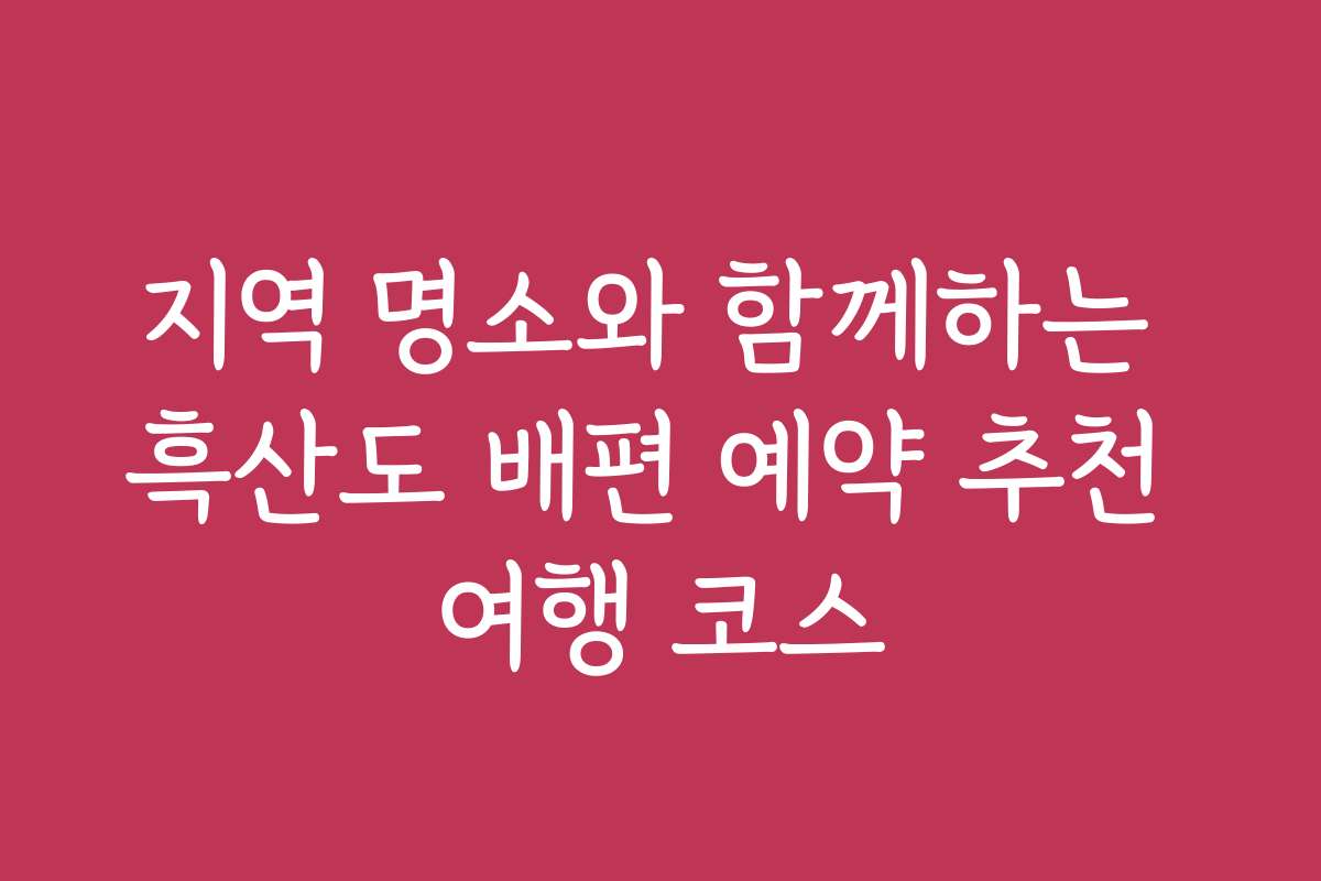 지역 명소와 함께하는 흑산도 배편 예약 추천 여행 코스