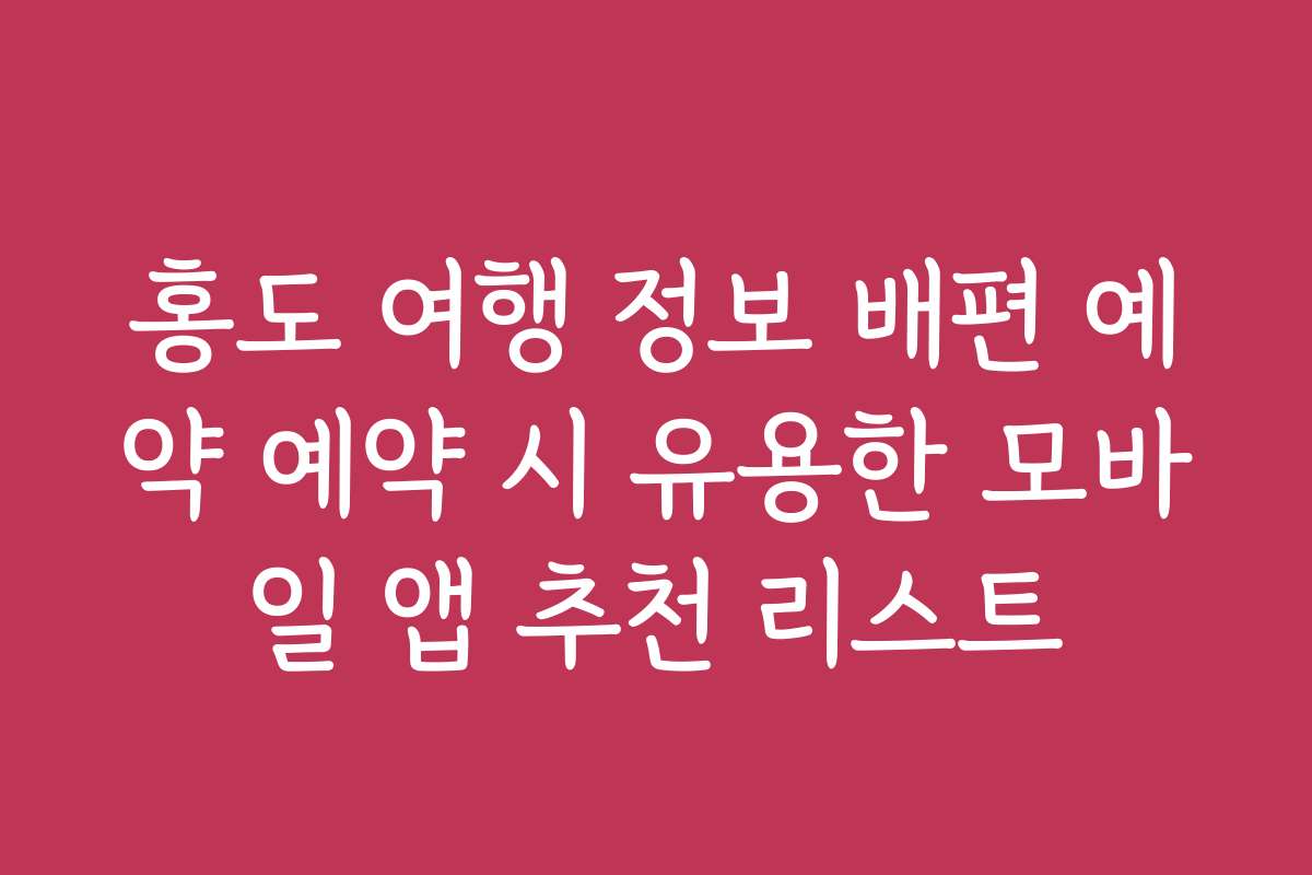 홍도 여행 정보 배편 예약 예약 시 유용한 모바일 앱 추천 리스트