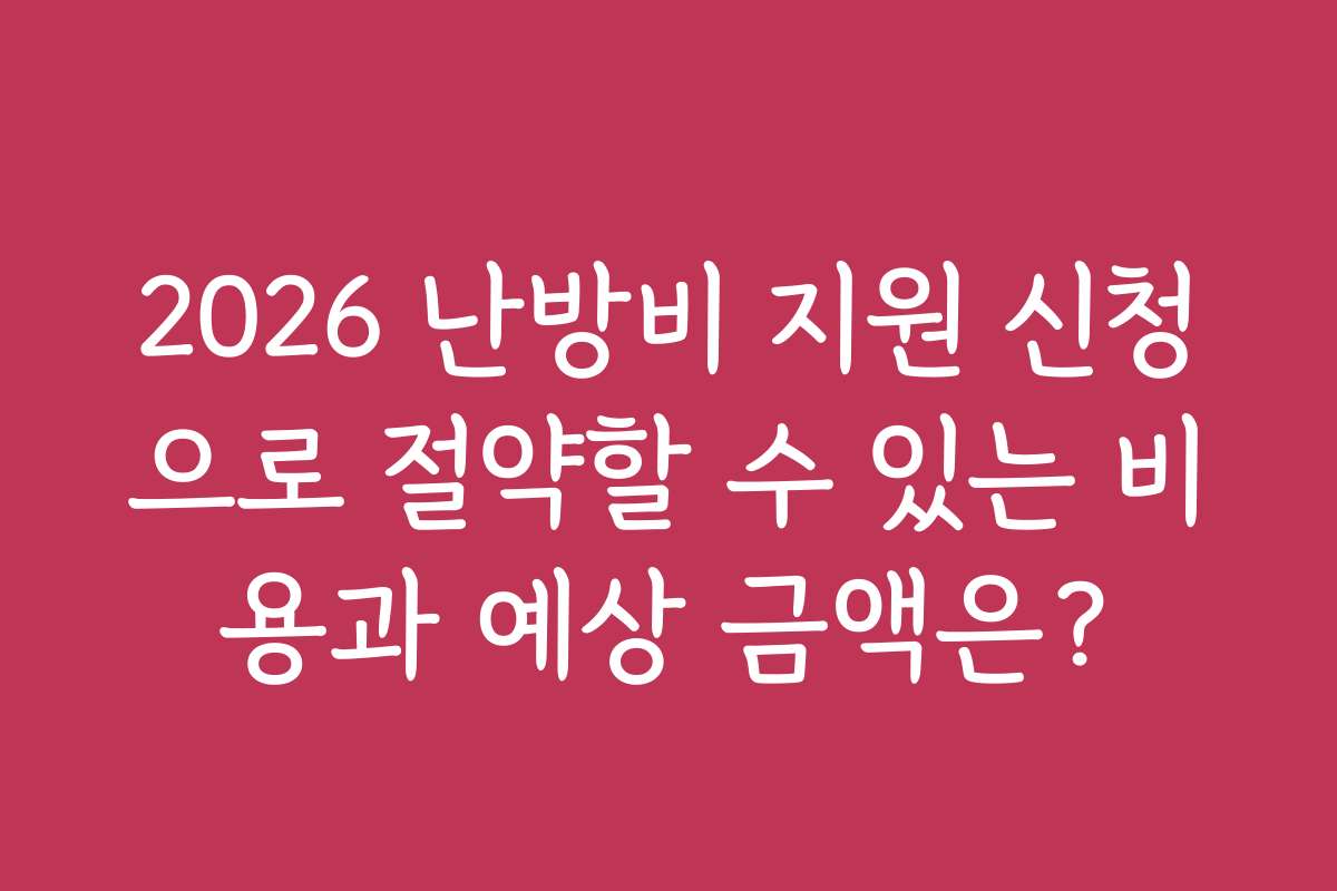 2026 난방비 지원 신청으로 절약할 수 있는 비용과 예상 금액은?