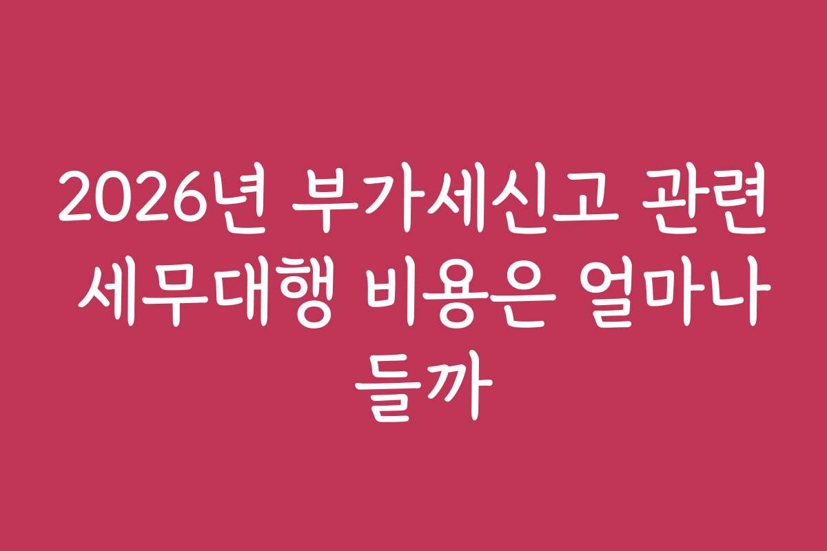 2026년 부가세신고 관련 세무대행 비용은 얼마나 들까