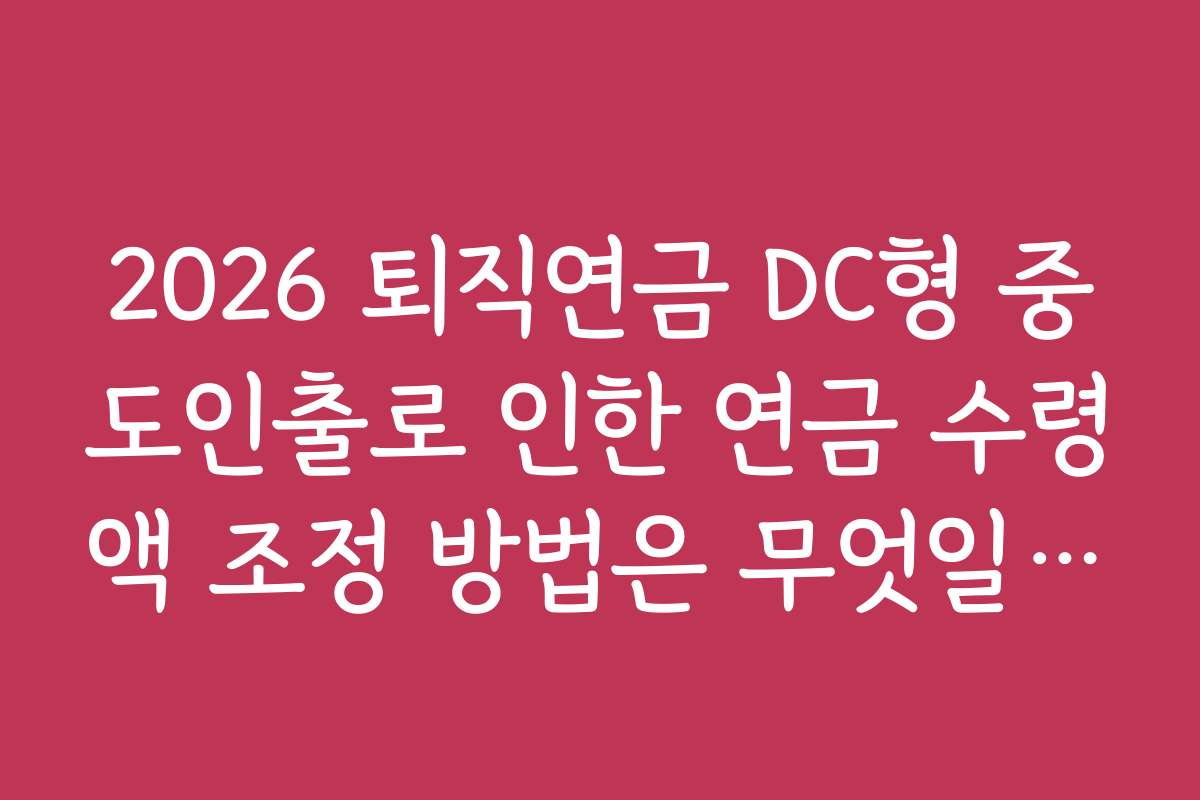 2026 퇴직연금 DC형 중도인출로 인한 연금 수령액 조정 방법은 무엇일까?
