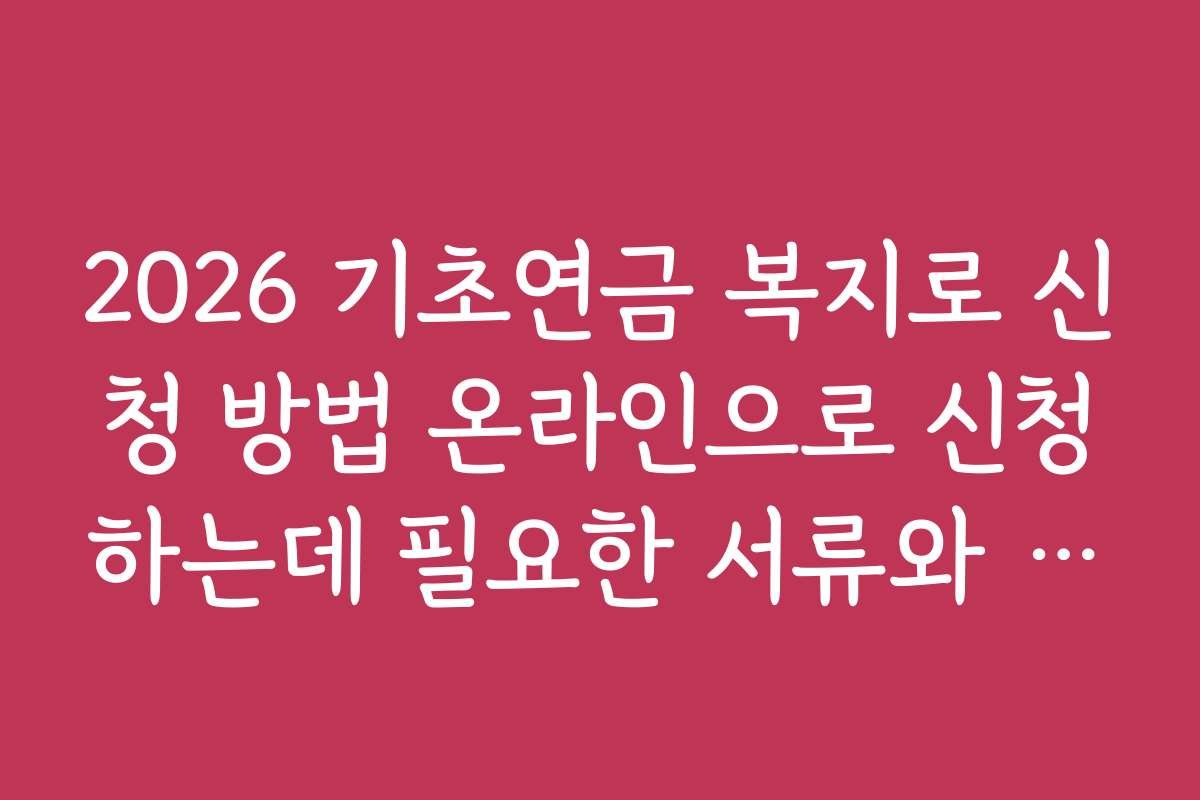 2026 기초연금 복지로 신청 방법 온라인으로 신청하는데 필요한 서류와 신청서 작성법