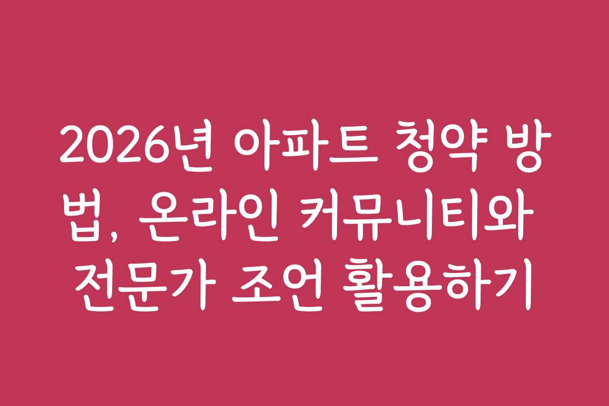 2026년 아파트 청약 방법, 온라인 커뮤니티와 전문가 조언 활용하기