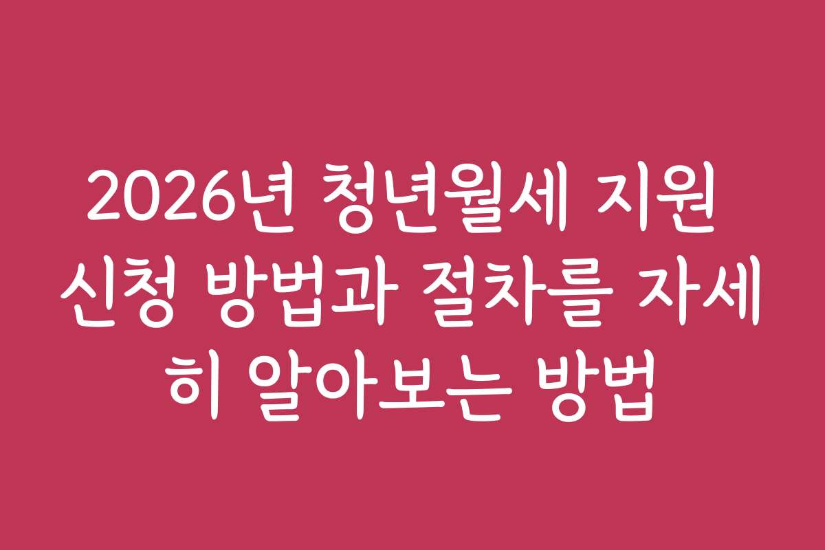 2026년 청년월세 지원 신청 방법과 절차를 자세히 알아보는 방법