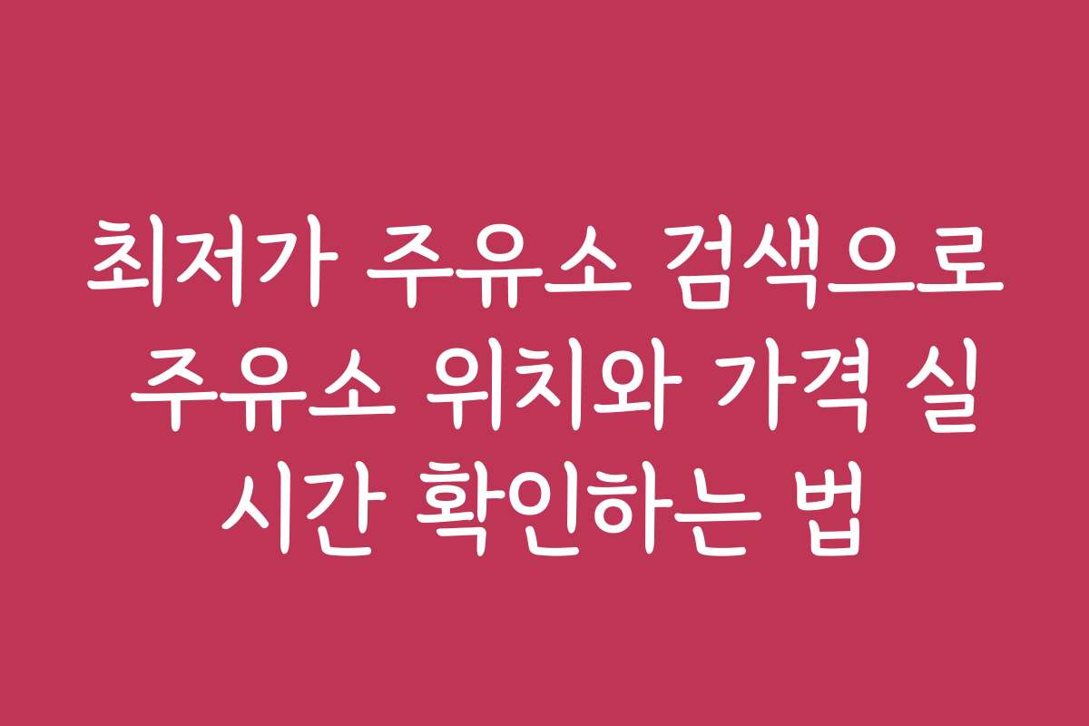 최저가 주유소 검색으로 주유소 위치와 가격 실시간 확인하는 법