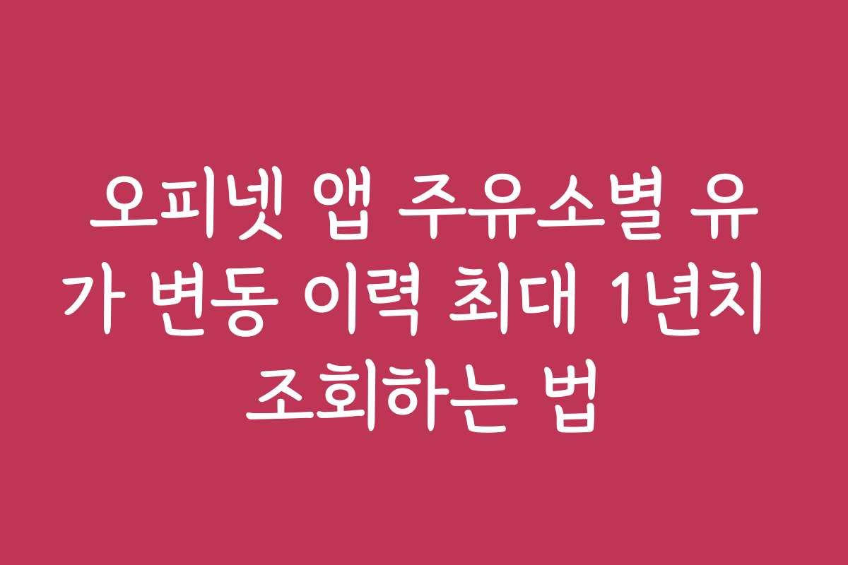 오피넷 앱 주유소별 유가 변동 이력 최대 1년치 조회하는 법