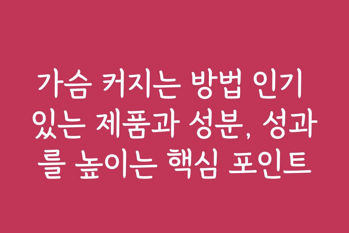 가슴 커지는 방법 인기 있는 제품과 성분, 성과를 높이는 핵심 포인트