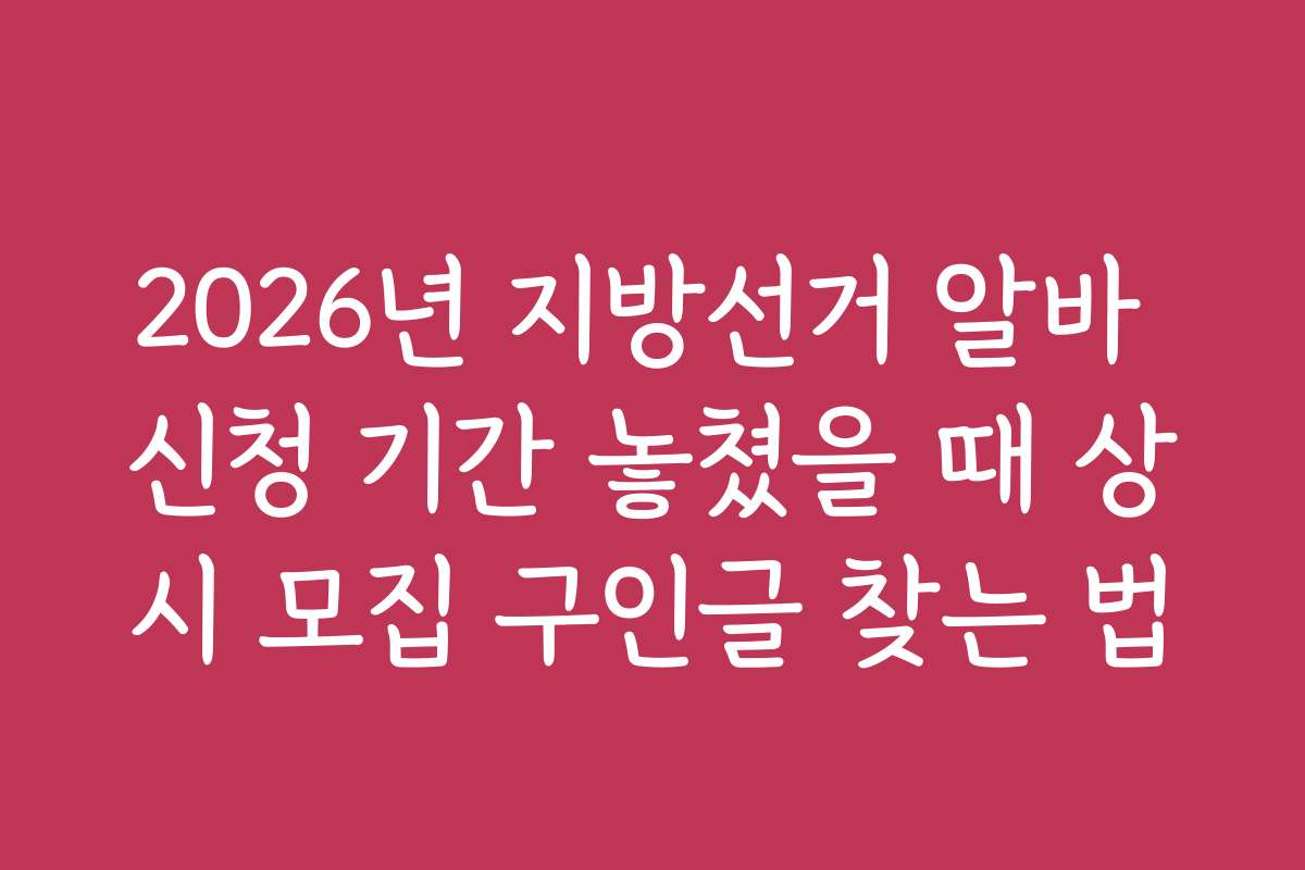 2026년 지방선거 알바 신청 기간 놓쳤을 때 상시 모집 구인글 찾는 법