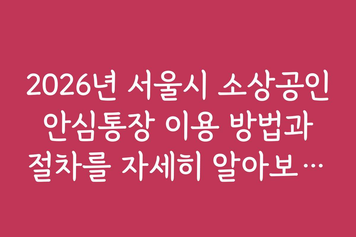 2026년 서울시 소상공인 안심통장 이용 방법과 절차를 자세히 알아보는 방법