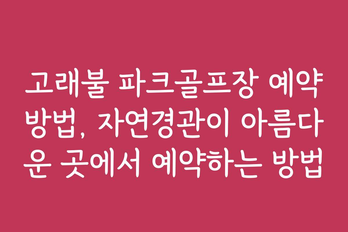 고래불 파크골프장 예약방법, 자연경관이 아름다운 곳에서 예약하는 방법