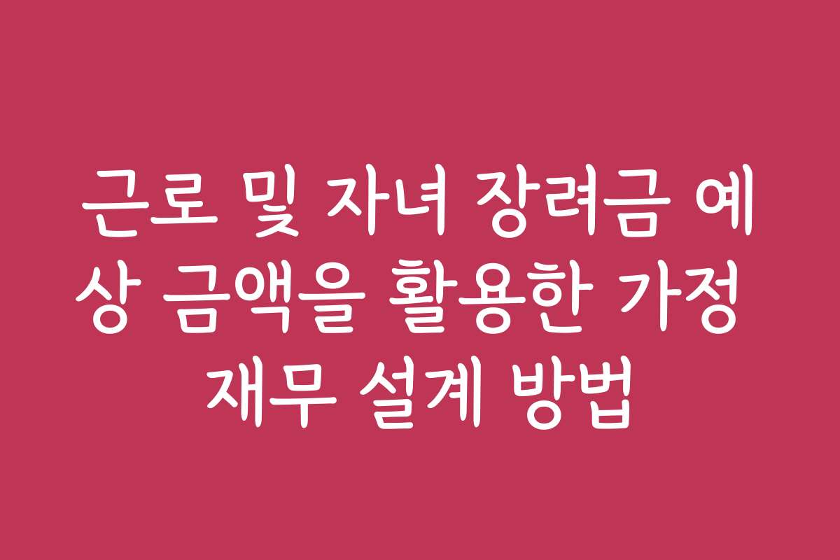 근로 및 자녀 장려금 예상 금액을 활용한 가정 재무 설계 방법