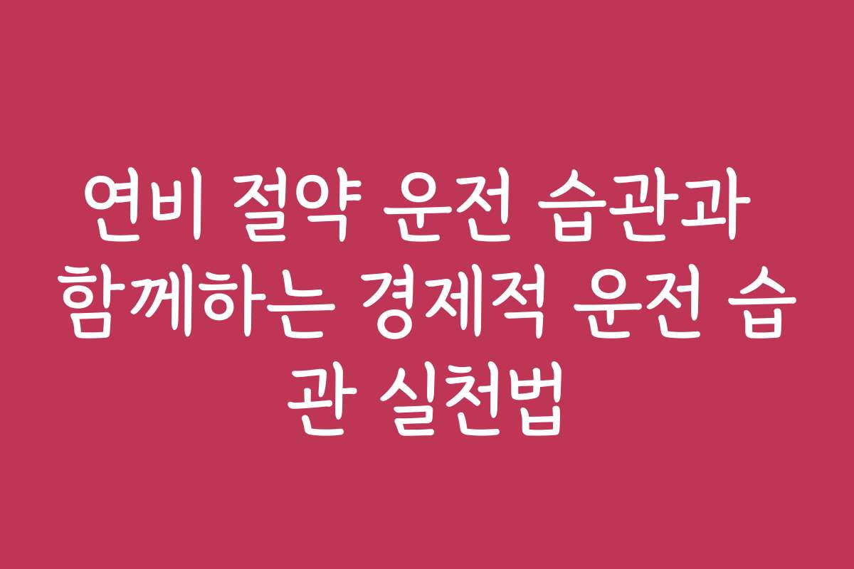 연비 절약 운전 습관과 함께하는 경제적 운전 습관 실천법