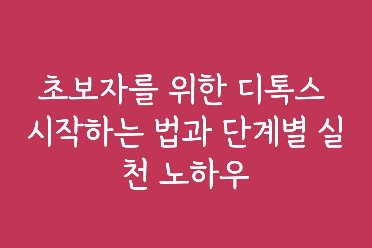 초보자를 위한 디톡스 시작하는 법과 단계별 실천 노하우