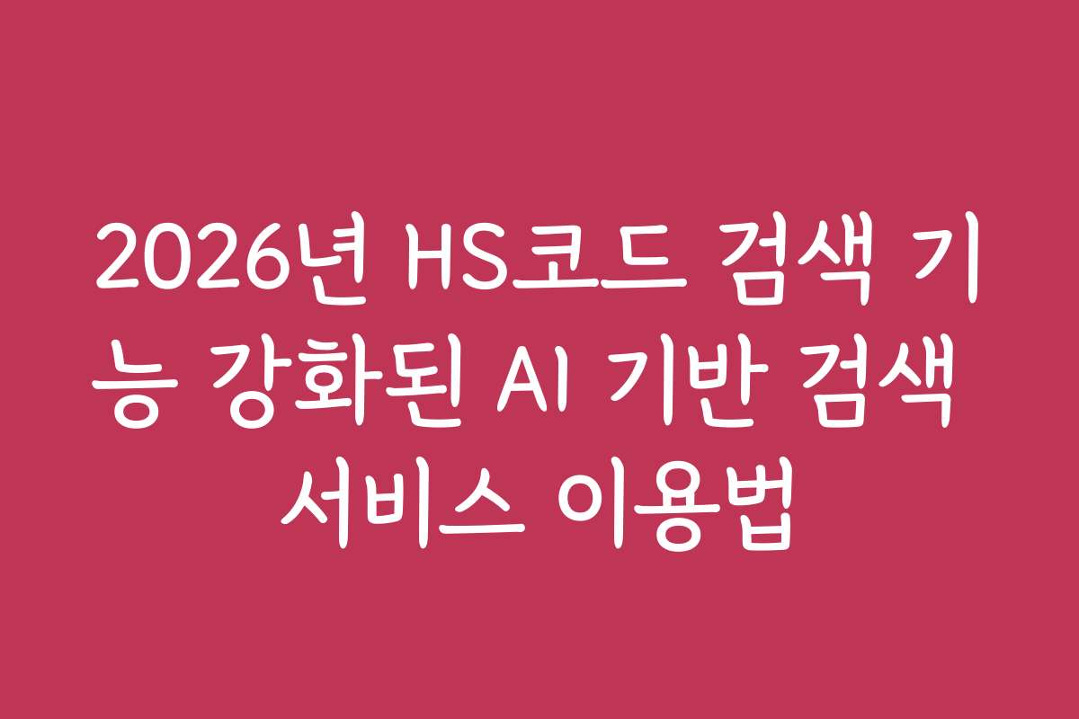 2026년 HS코드 검색 기능 강화된 AI 기반 검색 서비스 이용법