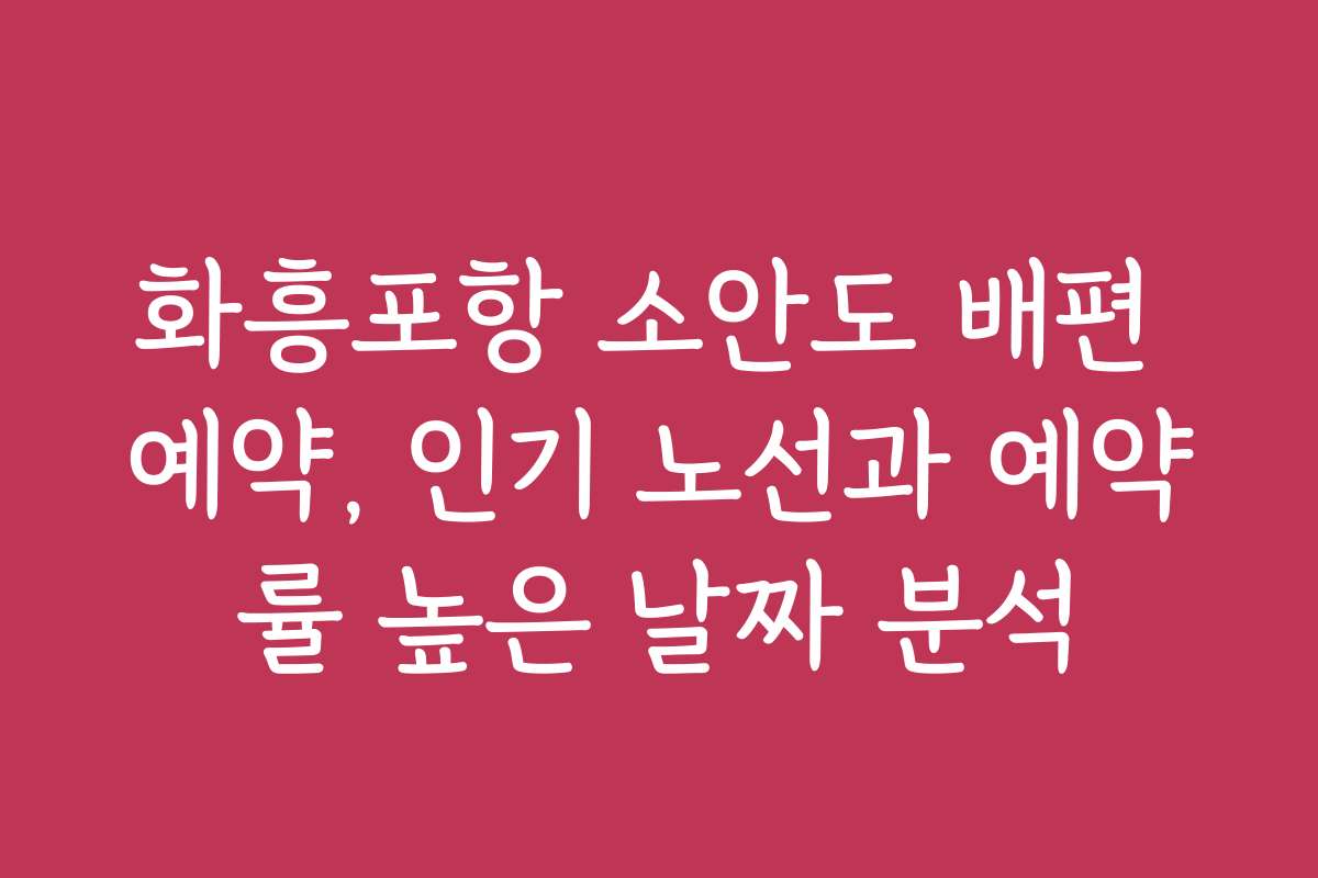 화흥포항 소안도 배편 예약, 인기 노선과 예약률 높은 날짜 분석