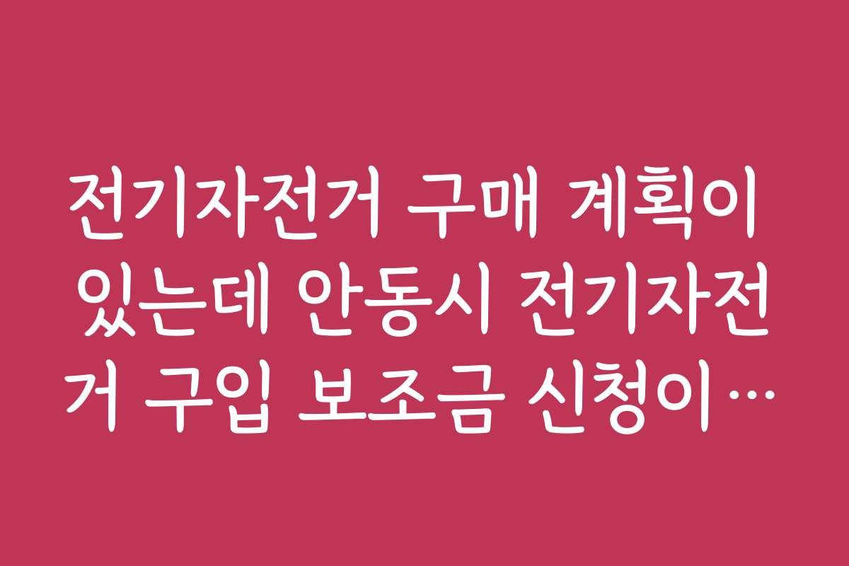 전기자전거 구매 계획이 있는데 안동시 전기자전거 구입 보조금 신청이 어떤 이득이 있는지 알아보세요
