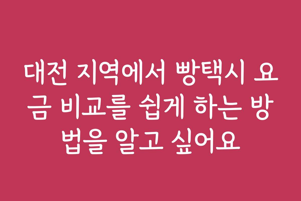 대전 지역에서 빵택시 요금 비교를 쉽게 하는 방법을 알고 싶어요