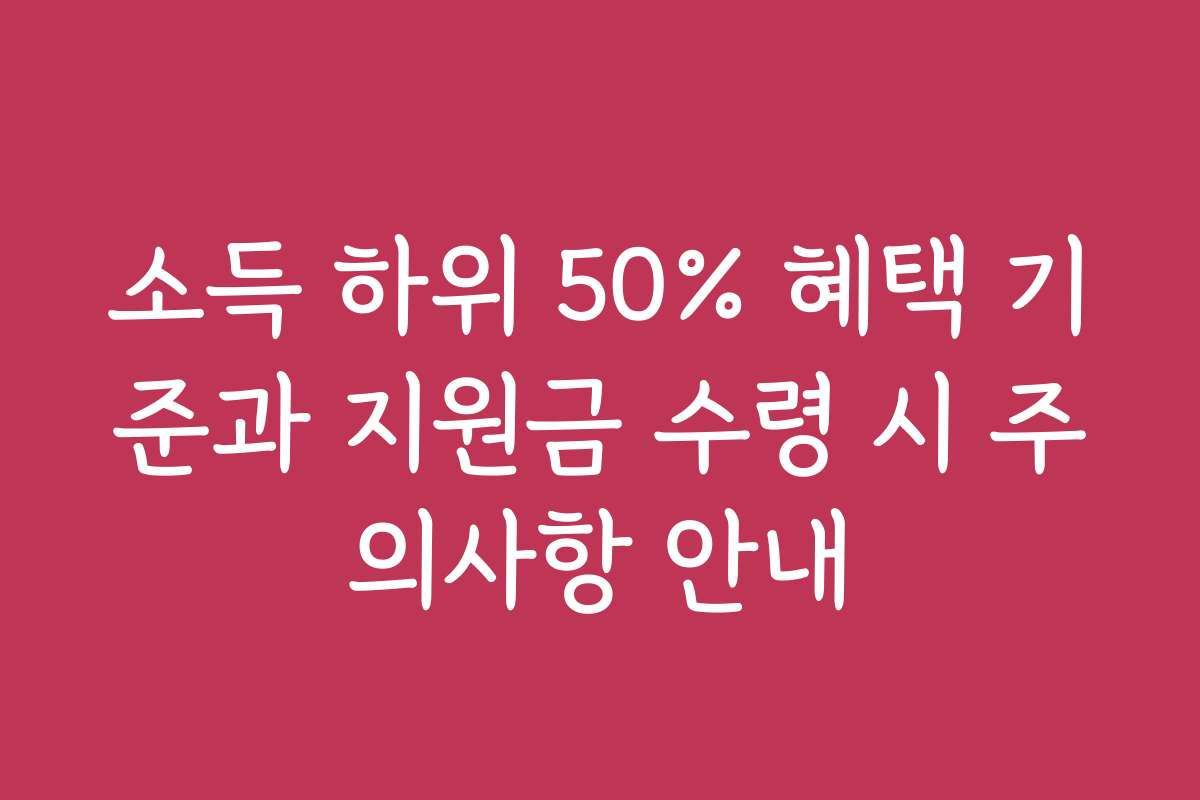 소득 하위 50% 혜택 기준과 지원금 수령 시 주의사항 안내