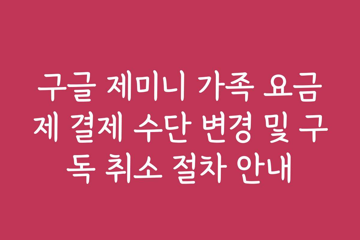 구글 제미니 가족 요금제 결제 수단 변경 및 구독 취소 절차 안내