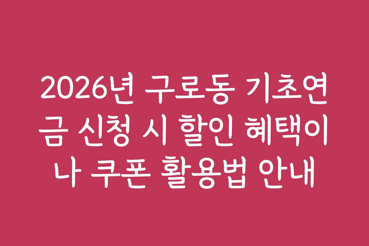 2026년 구로동 기초연금 신청 시 할인 혜택이나 쿠폰 활용법 안내