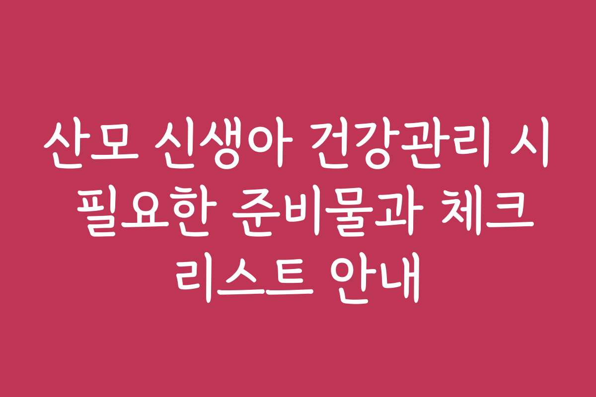 산모 신생아 건강관리 시 필요한 준비물과 체크리스트 안내