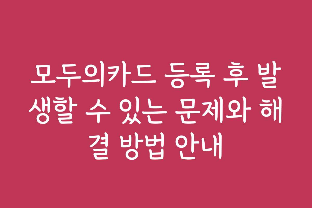 모두의카드 등록 후 발생할 수 있는 문제와 해결 방법 안내