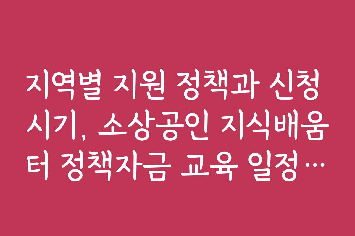 지역별 지원 정책과 신청 시기, 소상공인 지식배움터 정책자금 교육 일정 안내