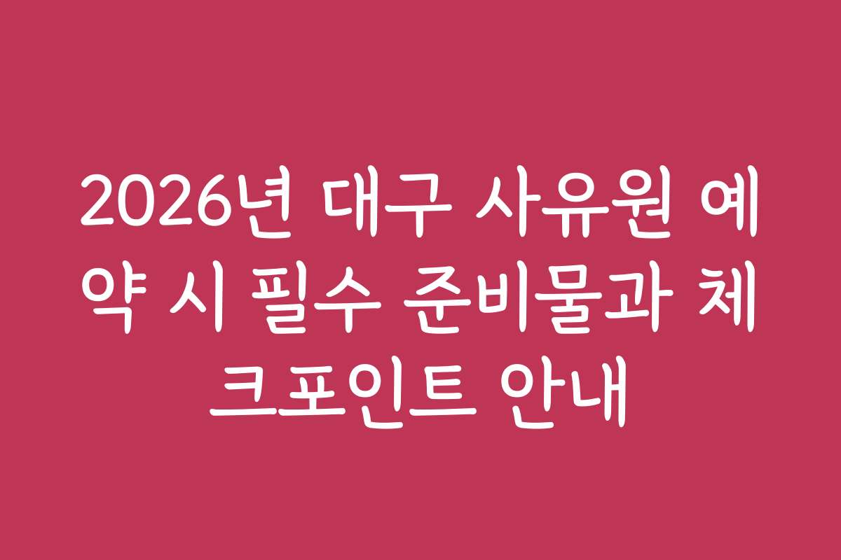 2026년 대구 사유원 예약 시 필수 준비물과 체크포인트 안내