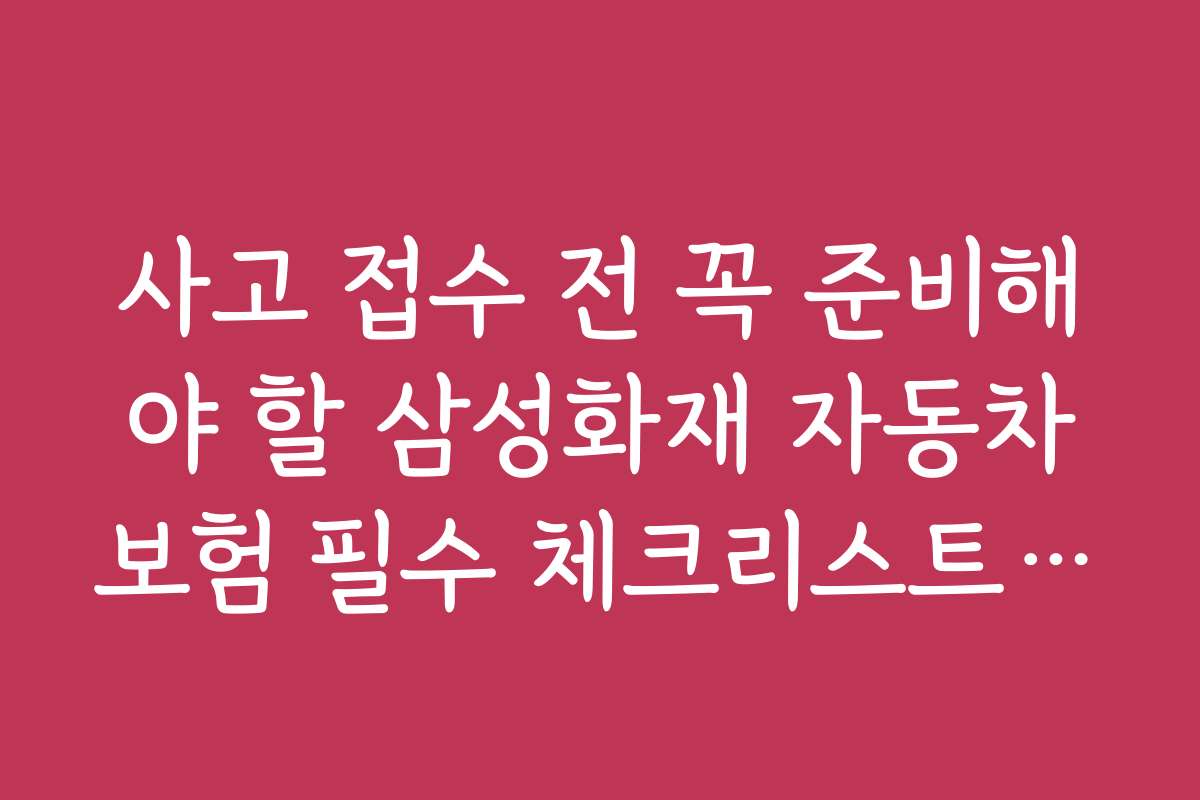 사고 접수 전 꼭 준비해야 할 삼성화재 자동차보험 필수 체크리스트와 준비물 안내