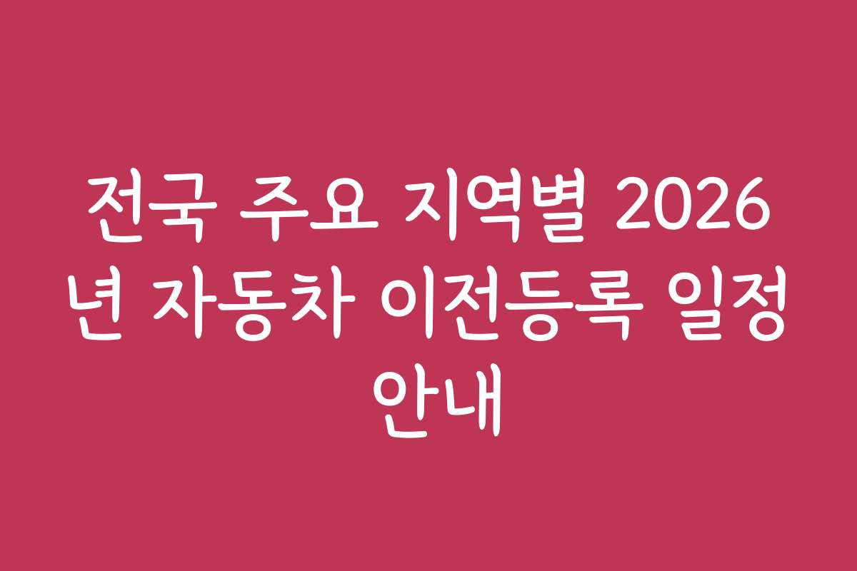 전국 주요 지역별 2026년 자동차 이전등록 일정 안내