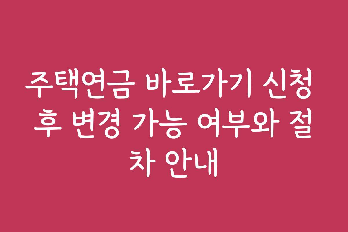 주택연금 바로가기 신청 후 변경 가능 여부와 절차 안내