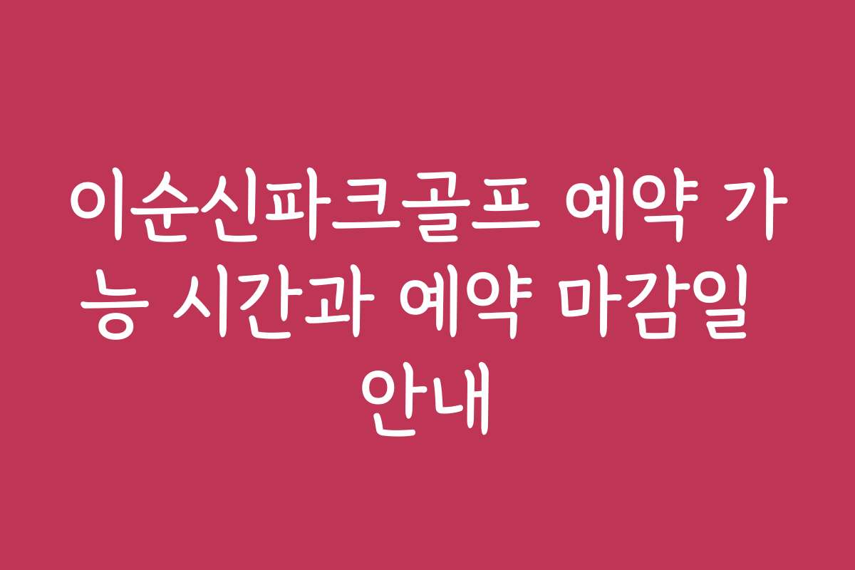 이순신파크골프 예약 가능 시간과 예약 마감일 안내