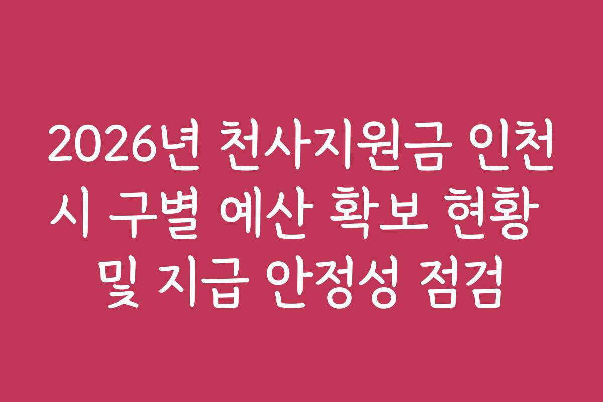 2026년 천사지원금 인천시 구별 예산 확보 현황 및 지급 안정성 점검