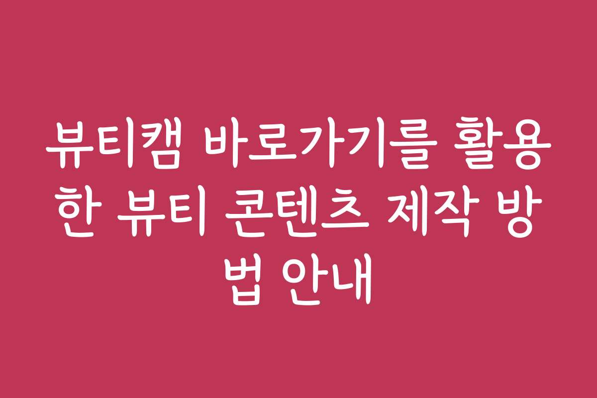 뷰티캠 바로가기를 활용한 뷰티 콘텐츠 제작 방법 안내