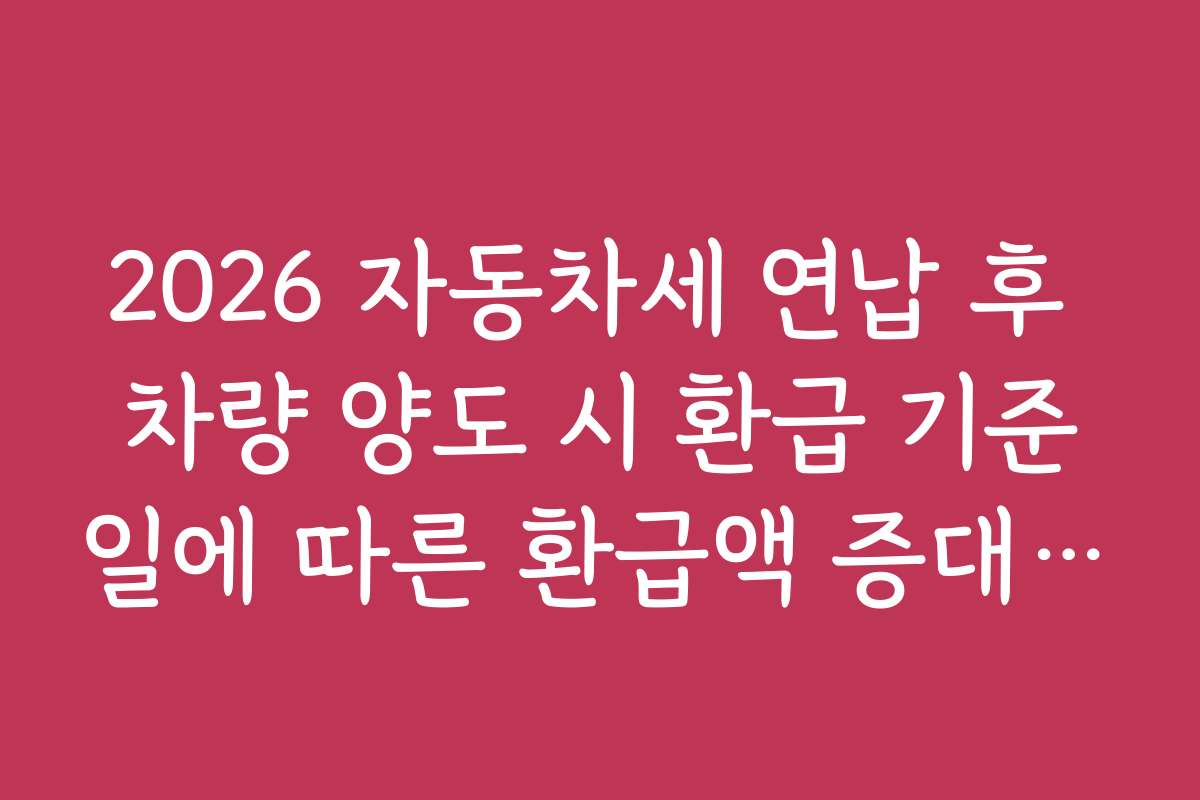2026 자동차세 연납 후 차량 양도 시 환급 기준일에 따른 환급액 증대 방법 소개