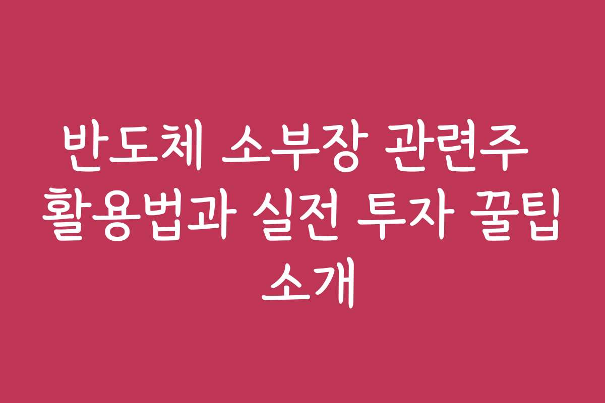 반도체 소부장 관련주 활용법과 실전 투자 꿀팁 소개