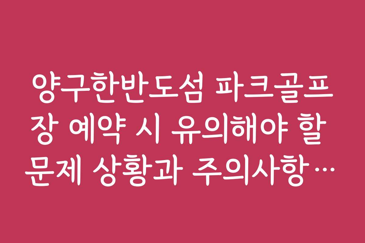 양구한반도섬 파크골프장 예약 시 유의해야 할 문제 상황과 주의사항을 소개합니다