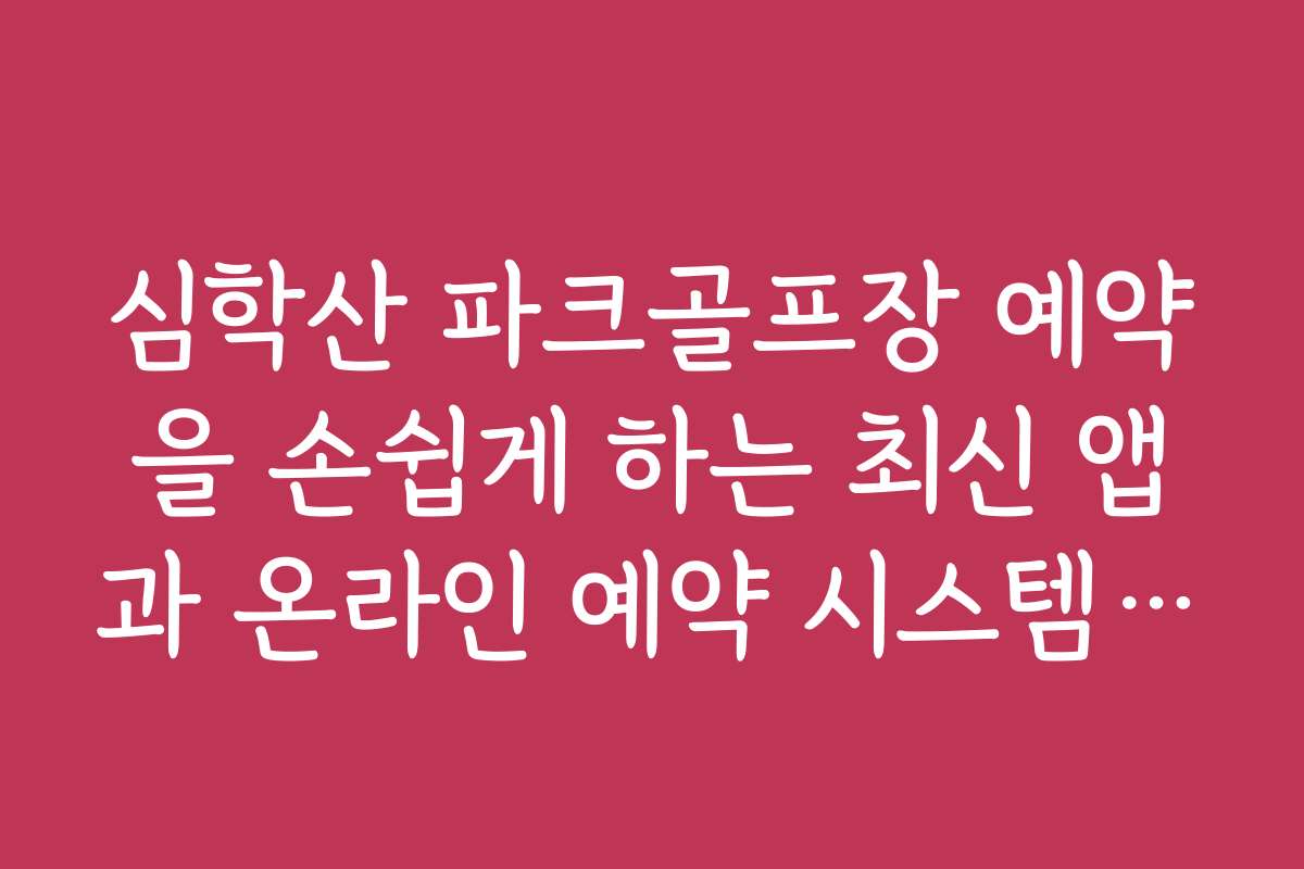 심학산 파크골프장 예약을 손쉽게 하는 최신 앱과 온라인 예약 시스템 소개