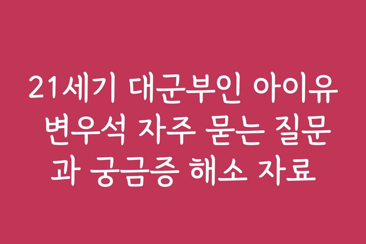 21세기 대군부인 아이유 변우석 자주 묻는 질문과 궁금증 해소 자료