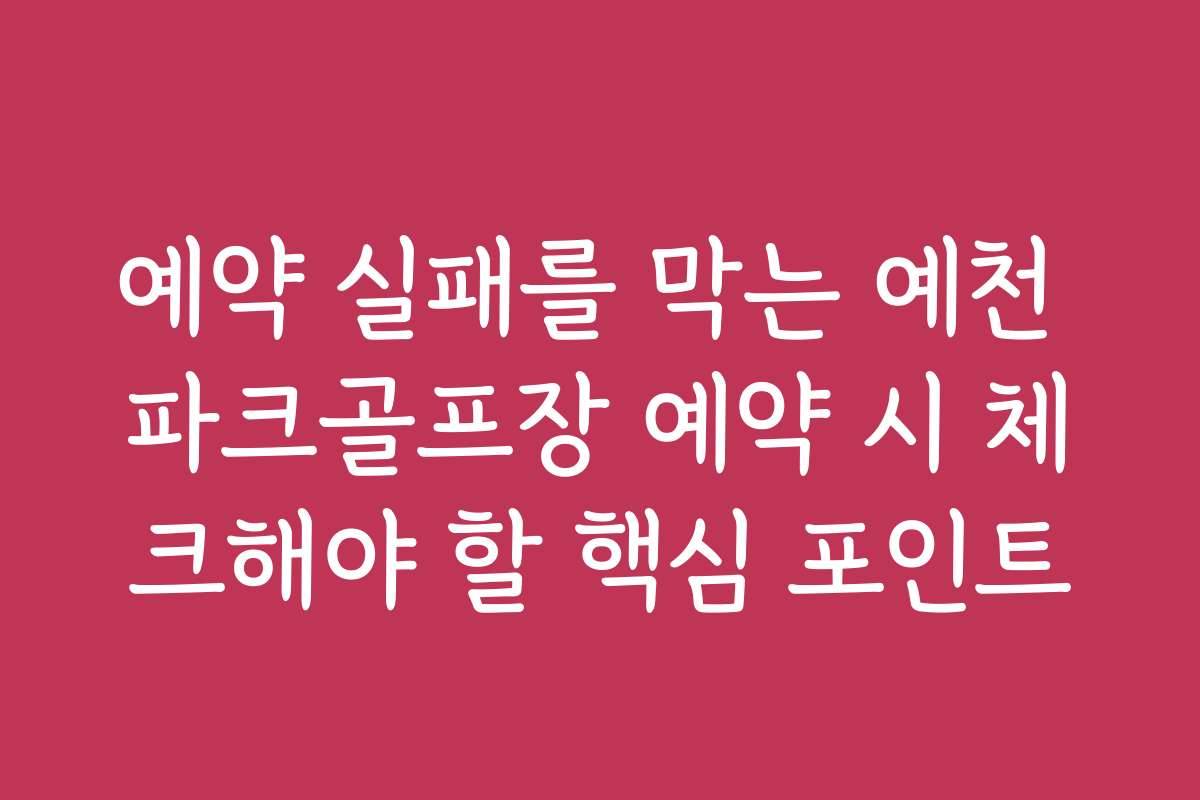 예약 실패를 막는 예천 파크골프장 예약 시 체크해야 할 핵심 포인트