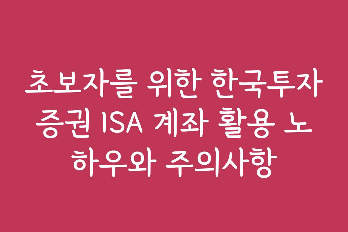 초보자를 위한 한국투자증권 ISA 계좌 활용 노하우와 주의사항